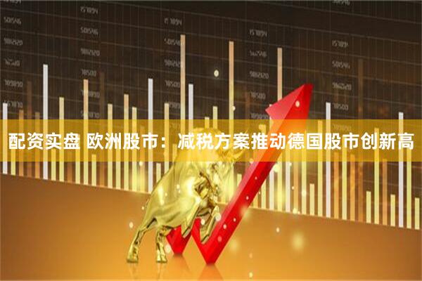 配资实盘 欧洲股市：减税方案推动德国股市创新高
