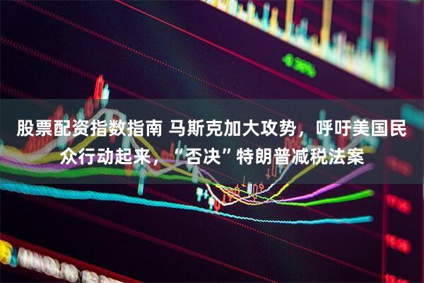 股票配资指数指南 马斯克加大攻势，呼吁美国民众行动起来，“否决”特朗普减税法案