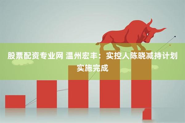 股票配资专业网 温州宏丰：实控人陈晓减持计划实施完成