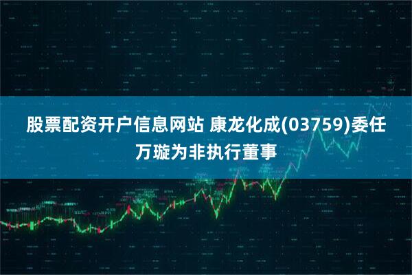 股票配资开户信息网站 康龙化成(03759)委任万璇为非执行董事