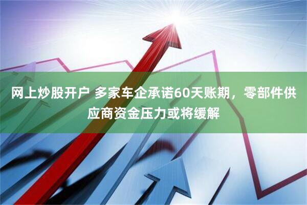 网上炒股开户 多家车企承诺60天账期，零部件供应商资金压力或将缓解