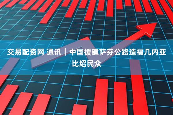 交易配资网 通讯｜中国援建萨芬公路造福几内亚比绍民众