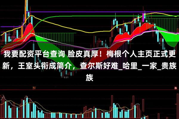我要配资平台查询 脸皮真厚！梅根个人主页正式更新，王室头衔成简介，查尔斯好难_哈里_一家_贵族