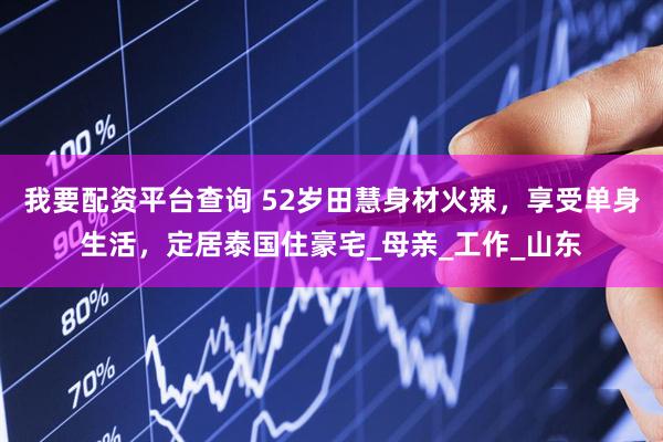 我要配资平台查询 52岁田慧身材火辣，享受单身生活，定居泰国住豪宅_母亲_工作_山东