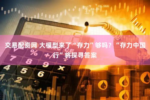交易配资网 大模型来了“存力”够吗？“存力中国行”将探寻答案