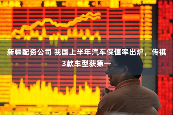 新疆配资公司 我国上半年汽车保值率出炉，传祺3款车型获第一