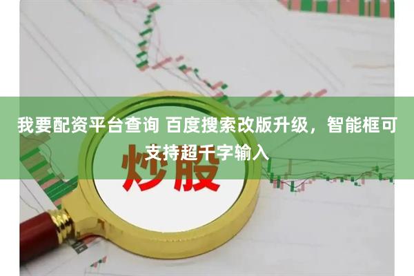 我要配资平台查询 百度搜索改版升级，智能框可支持超千字输入