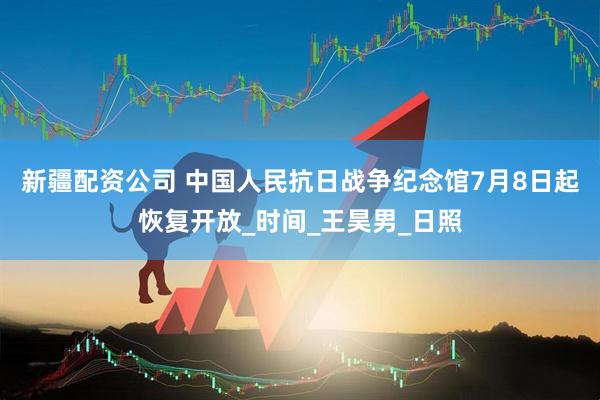 新疆配资公司 中国人民抗日战争纪念馆7月8日起恢复开放_时间_王昊男_日照