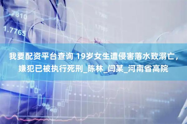 我要配资平台查询 19岁女生遭侵害落水致溺亡，嫌犯已被执行死刑_陈林_闫某_河南省高院
