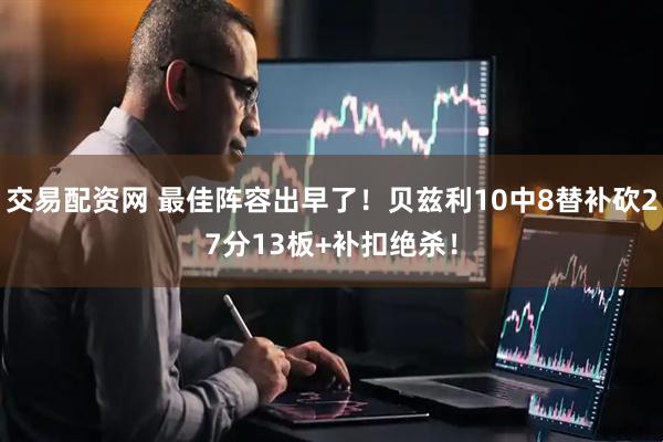 交易配资网 最佳阵容出早了！贝兹利10中8替补砍27分13板+补扣绝杀！