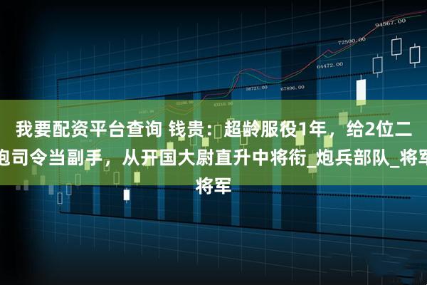 我要配资平台查询 钱贵：超龄服役1年，给2位二炮司令当副手，从开国大尉直升中将衔_炮兵部队_将军