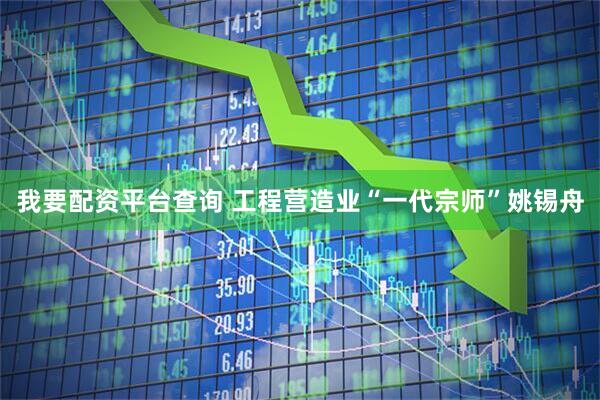 我要配资平台查询 工程营造业“一代宗师”姚锡舟