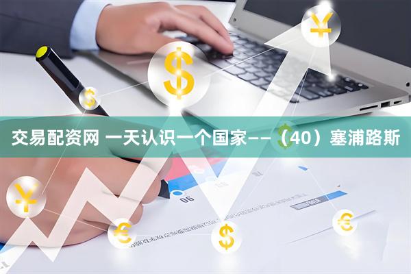 交易配资网 一天认识一个国家——（40）塞浦路斯
