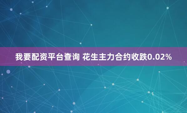 我要配资平台查询 花生主力合约收跌0.02%