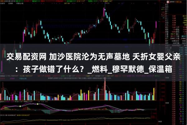 交易配资网 加沙医院沦为无声墓地 夭折女婴父亲：孩子做错了什么？_燃料_穆罕默德_保温箱