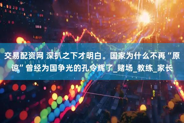 交易配资网 深扒之下才明白。国家为什么不再“原谅”曾经为国争光的孔令辉了_赌场_教练_家长