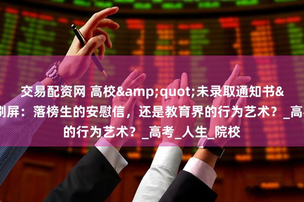 交易配资网 高校&quot;未录取通知书&quot;刷屏：落榜生的安慰信，还是教育界的行为艺术？_高考_人生_院校