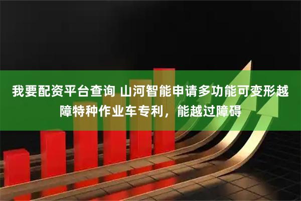 我要配资平台查询 山河智能申请多功能可变形越障特种作业车专利，能越过障碍