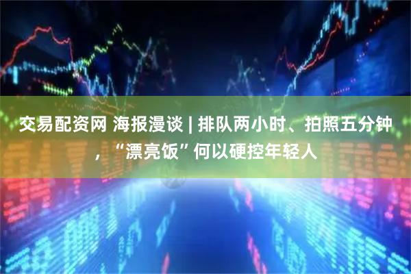 交易配资网 海报漫谈 | 排队两小时、拍照五分钟，“漂亮饭”何以硬控年轻人