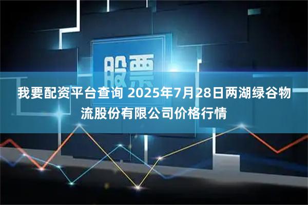 我要配资平台查询 2025年7月28日两湖绿谷物流股份有限公司价格行情