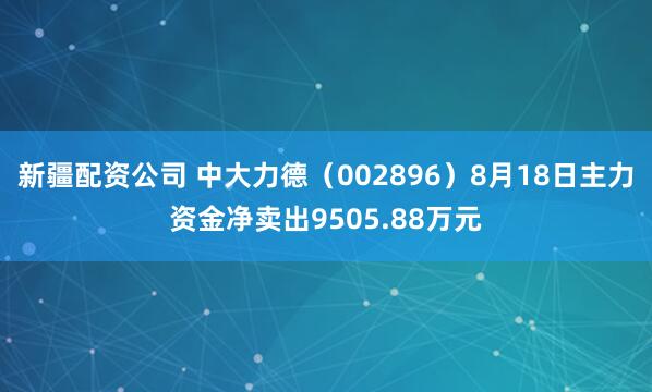 新疆配资公司 中大力德（002896）8月18日主力资金净卖出9505.88万元