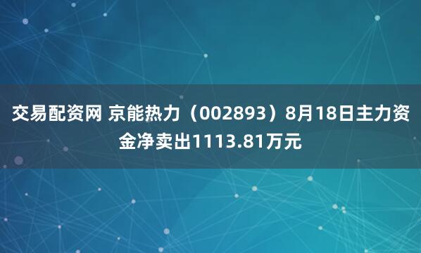 交易配资网 京能热力（002893）8月18日主力资金净卖出1113.81万元