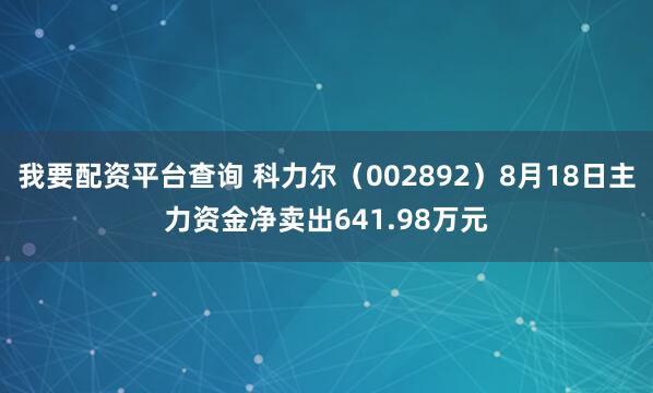我要配资平台查询 科力尔（002892）8月18日主力资金净卖出641.98万元