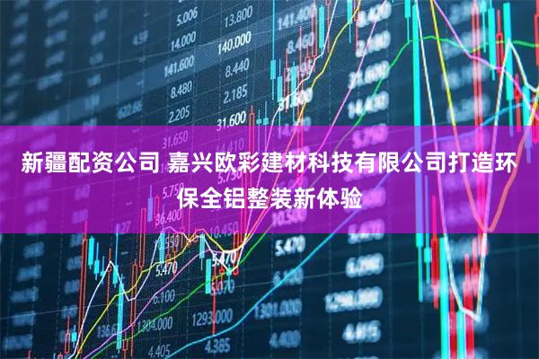 新疆配资公司 嘉兴欧彩建材科技有限公司打造环保全铝整装新体验