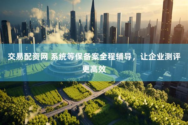 交易配资网 系统等保备案全程辅导，让企业测评更高效