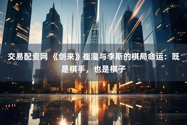 交易配资网 《剑来》崔瀺与李斯的棋局命运：既是棋手，也是棋子