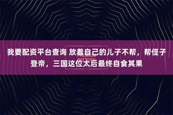 我要配资平台查询 放着自己的儿子不帮，帮侄子登帝，三国这位太后最终自食其果