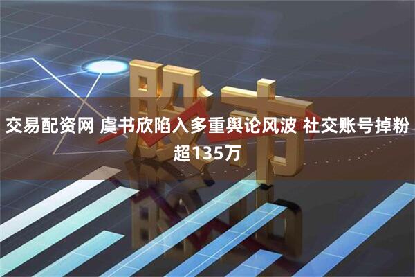 交易配资网 虞书欣陷入多重舆论风波 社交账号掉粉超135万