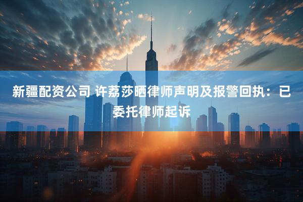 新疆配资公司 许荔莎晒律师声明及报警回执：已委托律师起诉