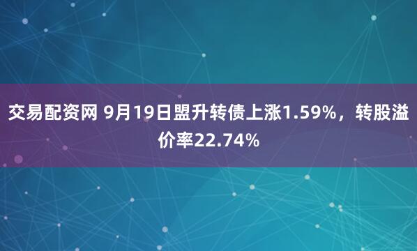 交易配资网 9月19日盟升转债上涨1.59%，转股溢价率22.74%