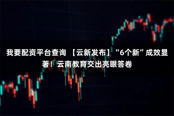 我要配资平台查询 【云新发布】“6个新”成效显著！云南教育交出亮眼答卷