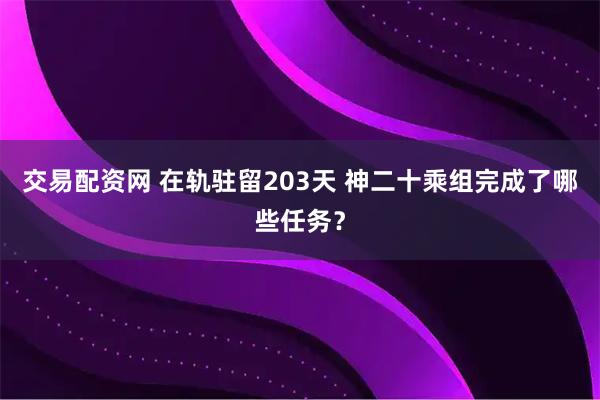 交易配资网 在轨驻留203天 神二十乘组完成了哪些任务?