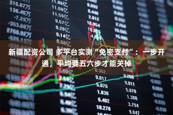 新疆配资公司 多平台实测“免密支付”:一步开通,平均要五六步才能关掉