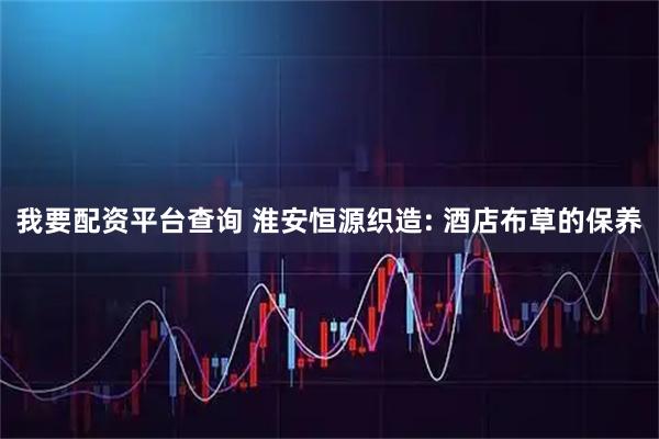 我要配资平台查询 淮安恒源织造: 酒店布草的保养