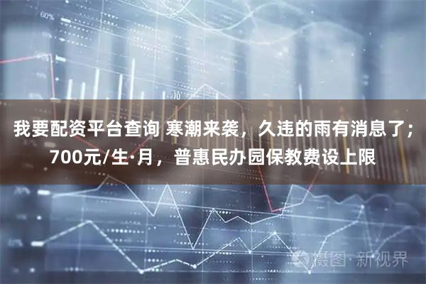 我要配资平台查询 寒潮来袭，久违的雨有消息了；700元/生·月，普惠民办园保教费设上限