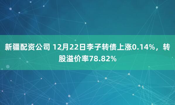 新疆配资公司 12月22日李子转债上涨0.14%，转股溢价率78.82%