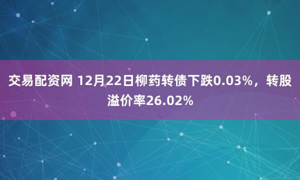 交易配资网 12月22日柳药转债下跌0.03%,转股溢价率26.02%