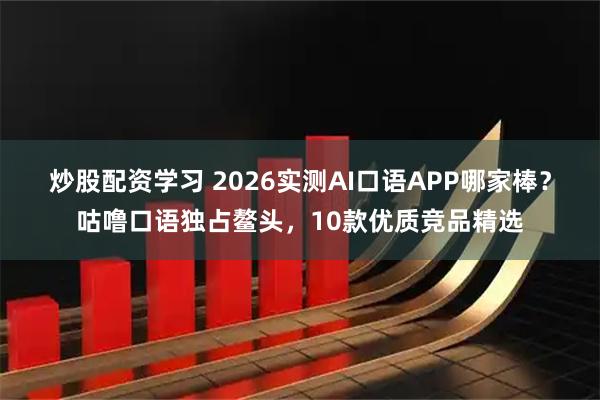 炒股配资学习 2026实测AI口语APP哪家棒？咕噜口语独占鳌头，10款优质竞品精选