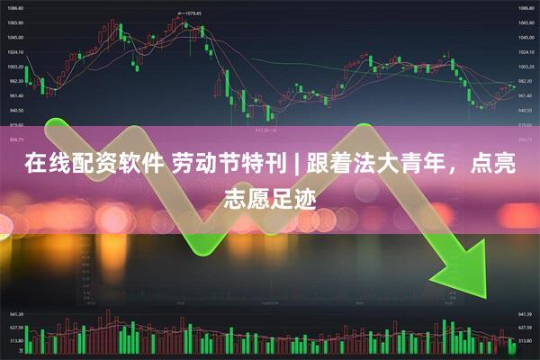在线配资软件 劳动节特刊 | 跟着法大青年，点亮志愿足迹