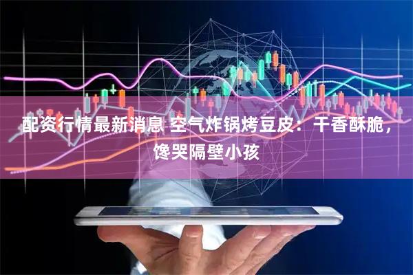 配资行情最新消息 空气炸锅烤豆皮：干香酥脆，馋哭隔壁小孩