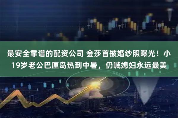 最安全靠谱的配资公司 金莎首披婚纱照曝光！小19岁老公巴厘岛热到中暑，仍喊媳妇永远最美
