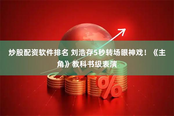 炒股配资软件排名 刘浩存5秒转场眼神戏！《主角》教科书级表演