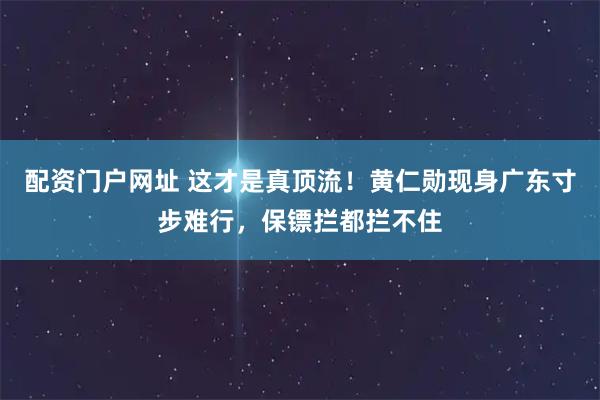 配资门户网址 这才是真顶流！黄仁勋现身广东寸步难行，保镖拦都拦不住