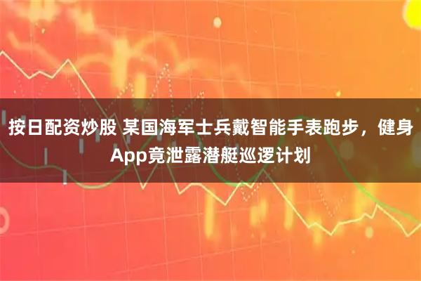 按日配资炒股 某国海军士兵戴智能手表跑步，健身App竟泄露潜艇巡逻计划