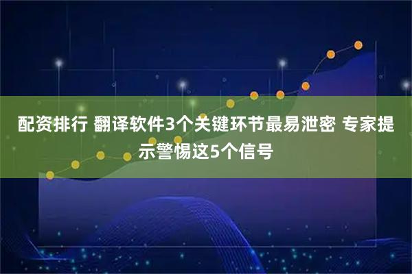 配资排行 翻译软件3个关键环节最易泄密 专家提示警惕这5个信号