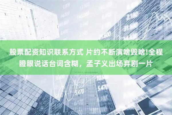 股票配资知识联系方式 片约不断演啥毁啥!全程瞪眼说话台词含糊，孟子义出场弃剧一片